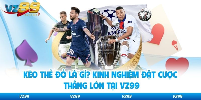 Kèo Thẻ Đỏ Là Gì? Kinh Nghiệm Đặt Cược Thắng Lớn Tại VZ99
