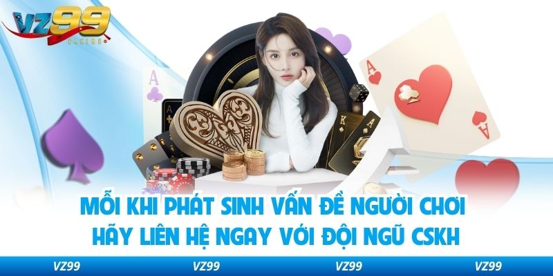 Mỗi khi phát sinh vấn đề người chơi hãy liên hệ ngay với đội ngũ CSKH