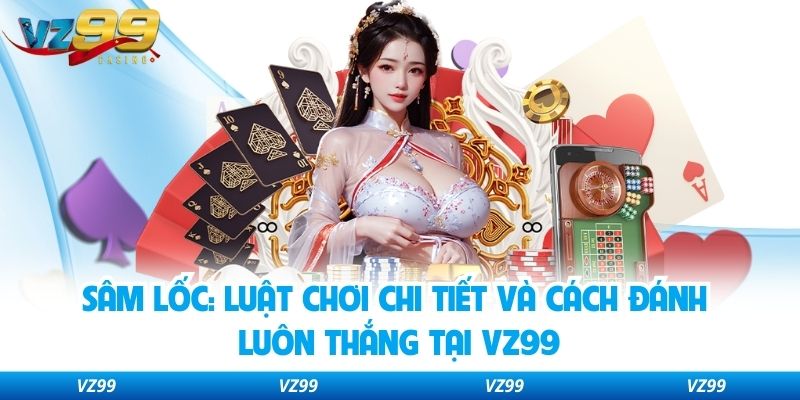 Sâm Lốc: Luật Chơi Chi Tiết Và Cách Đánh Luôn Thắng Tại VZ99