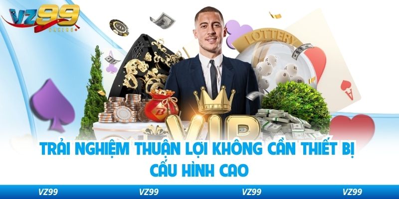 Trải nghiệm thuận lợi không cần thiết bị cấu hình cao